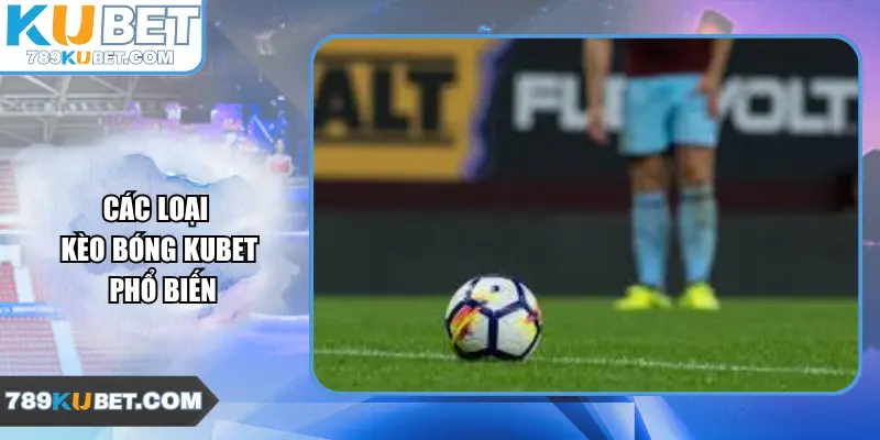 Các loại kèo bóng Kubet phổ biến
