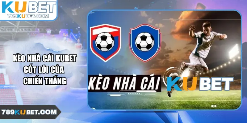 Kèo nhà cái Kubet – Cốt lõi của chiến thắng
