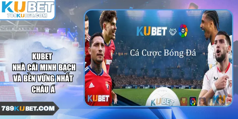Kubet – Nhà cái minh bạch và bền vững nhất châu Á