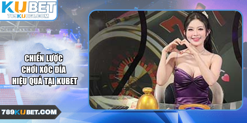 Chiến lược chơi Xóc Đĩa hiệu quả tại Kubet